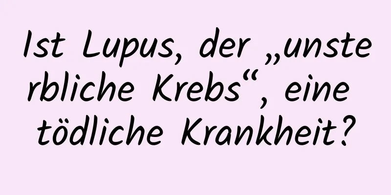 Ist Lupus, der „unsterbliche Krebs“, eine tödliche Krankheit?