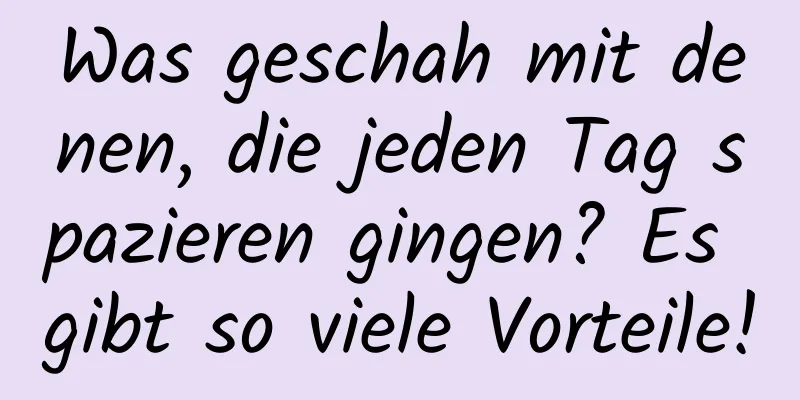 Was geschah mit denen, die jeden Tag spazieren gingen? Es gibt so viele Vorteile!