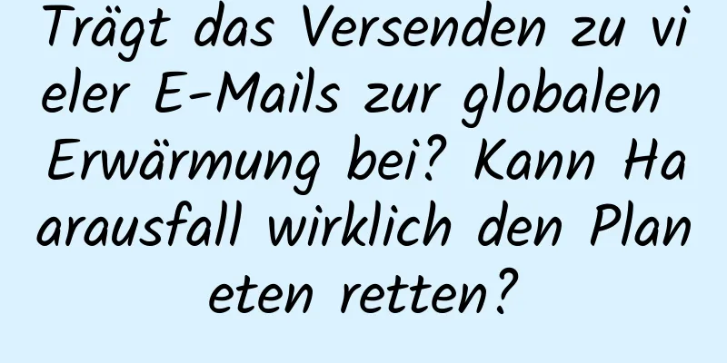 Trägt das Versenden zu vieler E-Mails zur globalen Erwärmung bei? Kann Haarausfall wirklich den Planeten retten?