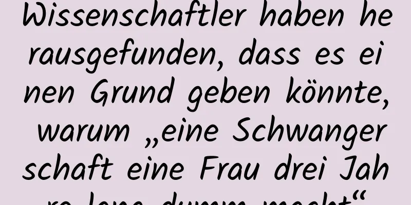 Wissenschaftler haben herausgefunden, dass es einen Grund geben könnte, warum „eine Schwangerschaft eine Frau drei Jahre lang dumm macht“