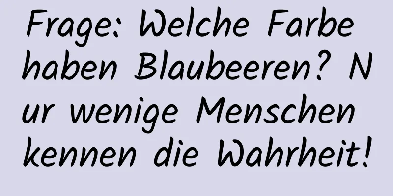 Frage: Welche Farbe haben Blaubeeren? Nur wenige Menschen kennen die Wahrheit!