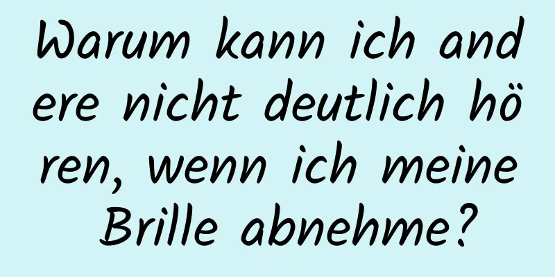 Warum kann ich andere nicht deutlich hören, wenn ich meine Brille abnehme?
