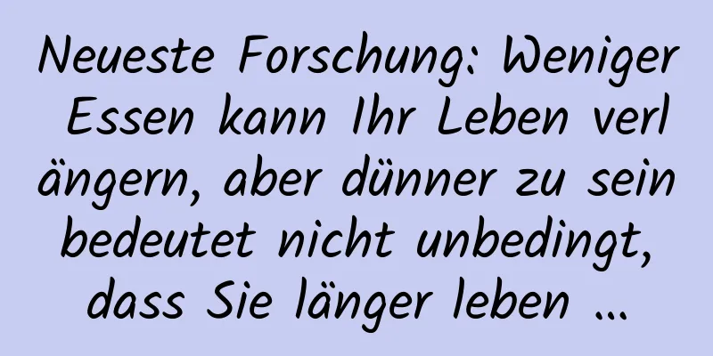Neueste Forschung: Weniger Essen kann Ihr Leben verlängern, aber dünner zu sein bedeutet nicht unbedingt, dass Sie länger leben …
