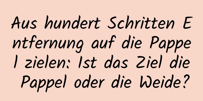 Aus hundert Schritten Entfernung auf die Pappel zielen: Ist das Ziel die Pappel oder die Weide?