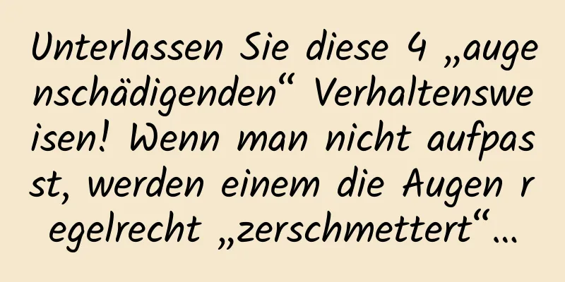 Unterlassen Sie diese 4 „augenschädigenden“ Verhaltensweisen! Wenn man nicht aufpasst, werden einem die Augen regelrecht „zerschmettert“…