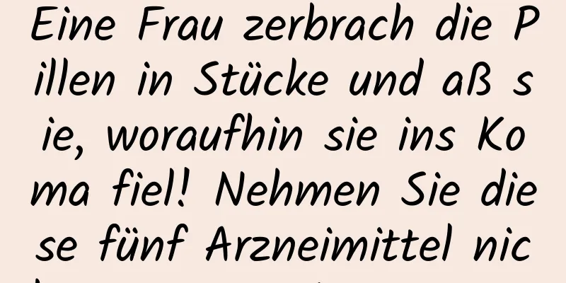 Eine Frau zerbrach die Pillen in Stücke und aß sie, woraufhin sie ins Koma fiel! Nehmen Sie diese fünf Arzneimittel nicht getrennt ein, sonst ...