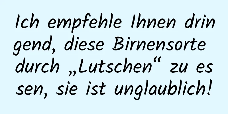 Ich empfehle Ihnen dringend, diese Birnensorte durch „Lutschen“ zu essen, sie ist unglaublich!