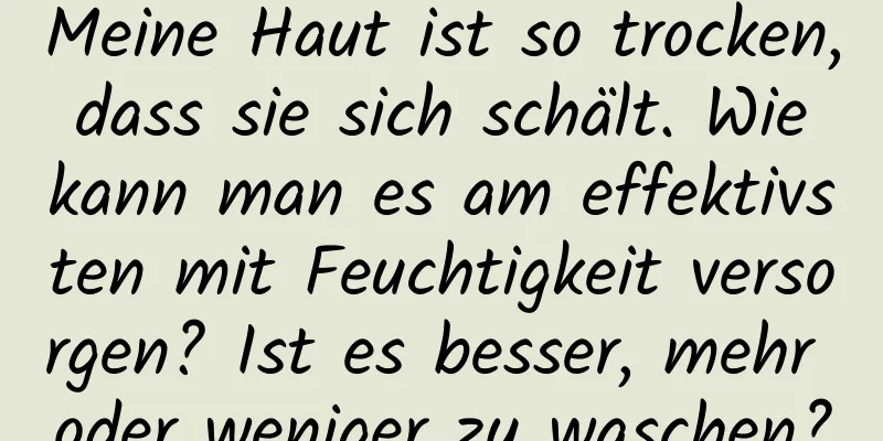 Meine Haut ist so trocken, dass sie sich schält. Wie kann man es am effektivsten mit Feuchtigkeit versorgen? Ist es besser, mehr oder weniger zu waschen?
