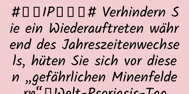 #千万IP创科普# Verhindern Sie ein Wiederauftreten während des Jahreszeitenwechsels, hüten Sie sich vor diesen „gefährlichen Minenfeldern“｜Welt-Psoriasis-Tag
