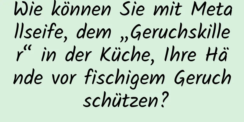 Wie können Sie mit Metallseife, dem „Geruchskiller“ in der Küche, Ihre Hände vor fischigem Geruch schützen?