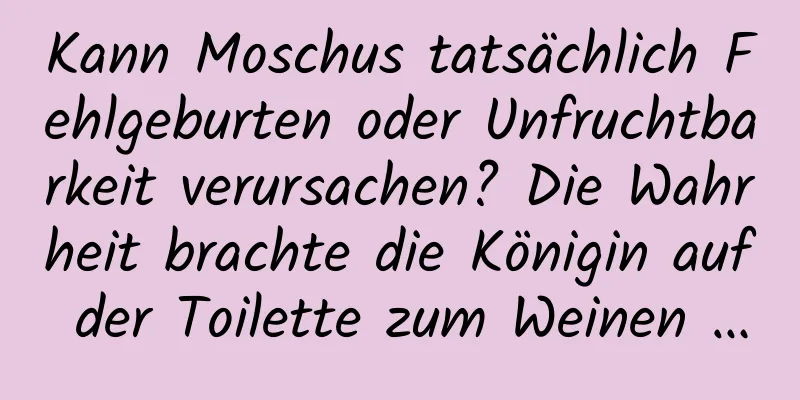 Kann Moschus tatsächlich Fehlgeburten oder Unfruchtbarkeit verursachen? Die Wahrheit brachte die Königin auf der Toilette zum Weinen …