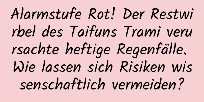Alarmstufe Rot! Der Restwirbel des Taifuns Trami verursachte heftige Regenfälle. Wie lassen sich Risiken wissenschaftlich vermeiden?