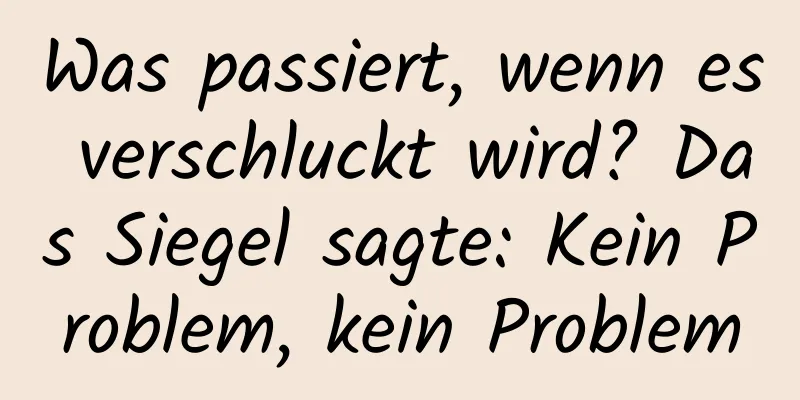 Was passiert, wenn es verschluckt wird? Das Siegel sagte: Kein Problem, kein Problem