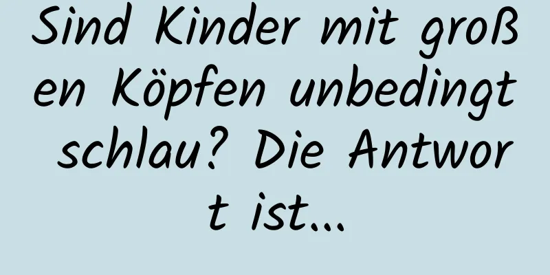 Sind Kinder mit großen Köpfen unbedingt schlau? Die Antwort ist...