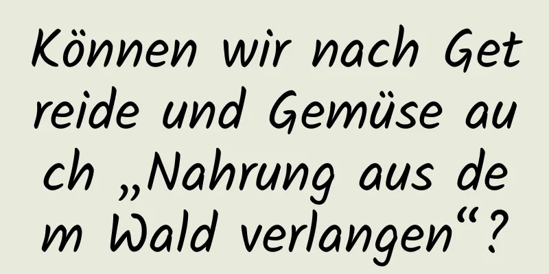 Können wir nach Getreide und Gemüse auch „Nahrung aus dem Wald verlangen“?