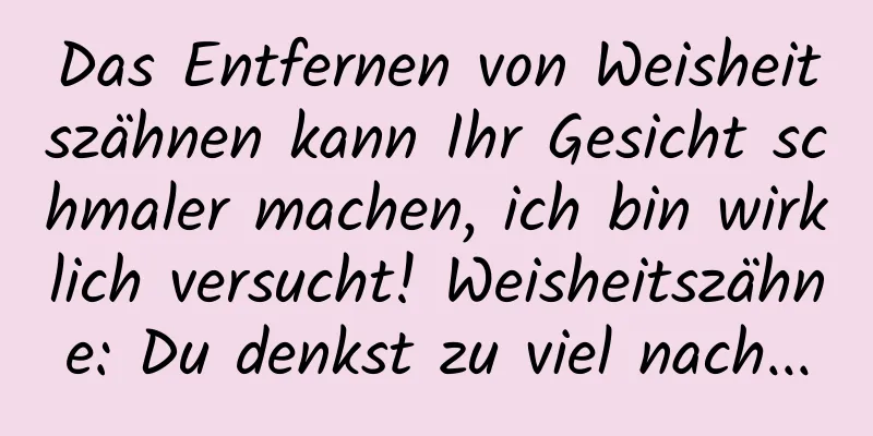Das Entfernen von Weisheitszähnen kann Ihr Gesicht schmaler machen, ich bin wirklich versucht! Weisheitszähne: Du denkst zu viel nach...