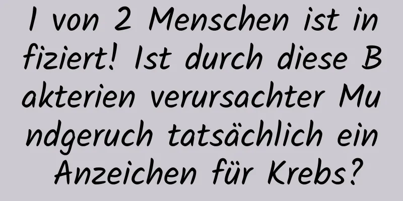 1 von 2 Menschen ist infiziert! Ist durch diese Bakterien verursachter Mundgeruch tatsächlich ein Anzeichen für Krebs?