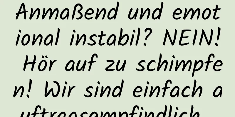 Anmaßend und emotional instabil? NEIN! Hör auf zu schimpfen! Wir sind einfach auftragsempfindlich...