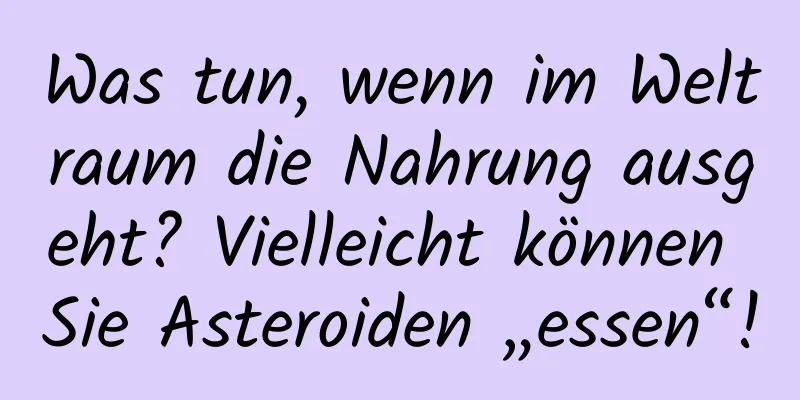 Was tun, wenn im Weltraum die Nahrung ausgeht? Vielleicht können Sie Asteroiden „essen“!