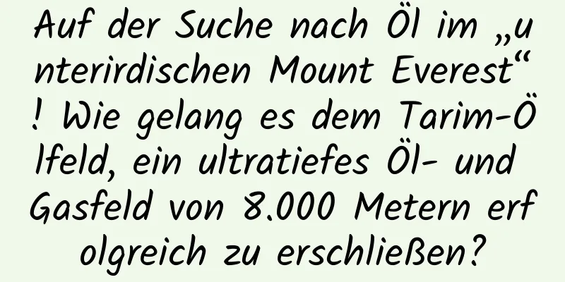 Auf der Suche nach Öl im „unterirdischen Mount Everest“! Wie gelang es dem Tarim-Ölfeld, ein ultratiefes Öl- und Gasfeld von 8.000 Metern erfolgreich zu erschließen?