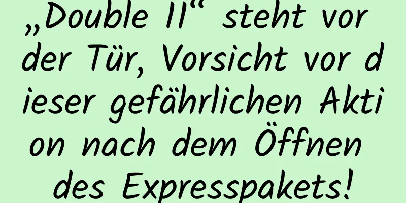 „Double 11“ steht vor der Tür, Vorsicht vor dieser gefährlichen Aktion nach dem Öffnen des Expresspakets!