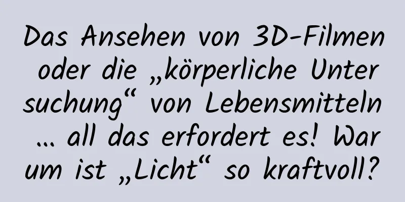 Das Ansehen von 3D-Filmen oder die „körperliche Untersuchung“ von Lebensmitteln … all das erfordert es! Warum ist „Licht“ so kraftvoll?