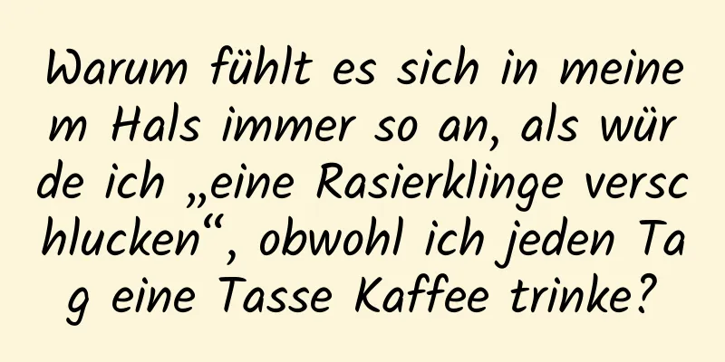 Warum fühlt es sich in meinem Hals immer so an, als würde ich „eine Rasierklinge verschlucken“, obwohl ich jeden Tag eine Tasse Kaffee trinke?