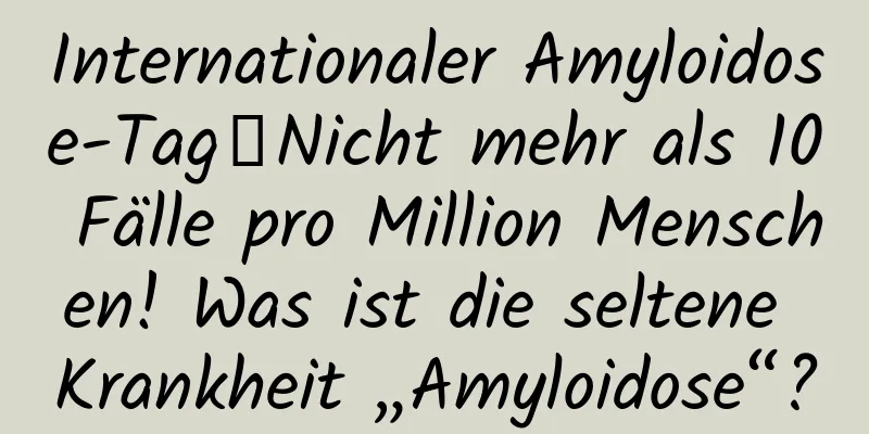 Internationaler Amyloidose-Tag│Nicht mehr als 10 Fälle pro Million Menschen! Was ist die seltene Krankheit „Amyloidose“?