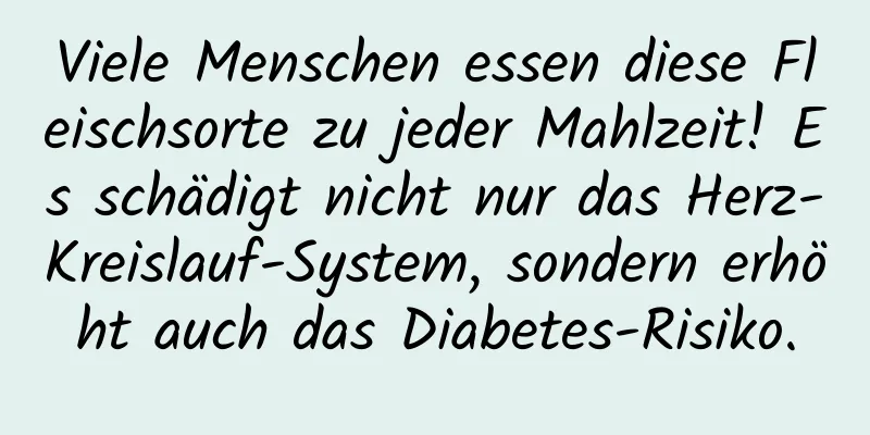 Viele Menschen essen diese Fleischsorte zu jeder Mahlzeit! Es schädigt nicht nur das Herz-Kreislauf-System, sondern erhöht auch das Diabetes-Risiko.