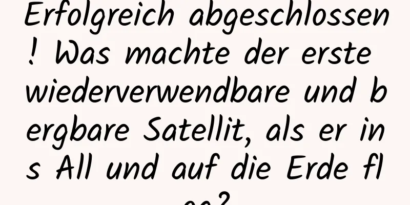 Erfolgreich abgeschlossen! Was machte der erste wiederverwendbare und bergbare Satellit, als er ins All und auf die Erde flog?