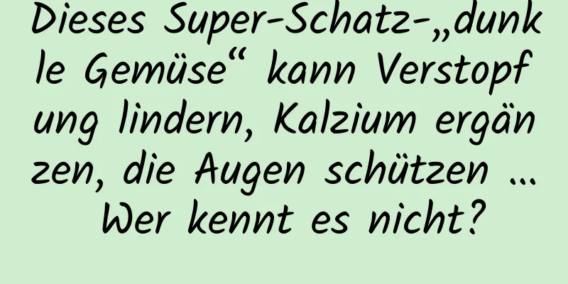 Dieses Super-Schatz-„dunkle Gemüse“ kann Verstopfung lindern, Kalzium ergänzen, die Augen schützen … Wer kennt es nicht?