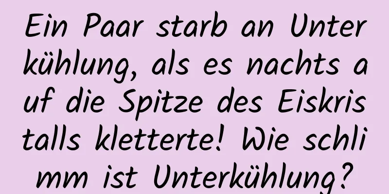 Ein Paar starb an Unterkühlung, als es nachts auf die Spitze des Eiskristalls kletterte! Wie schlimm ist Unterkühlung?