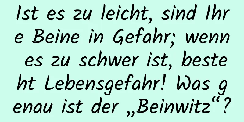 Ist es zu leicht, sind Ihre Beine in Gefahr; wenn es zu schwer ist, besteht Lebensgefahr! Was genau ist der „Beinwitz“?