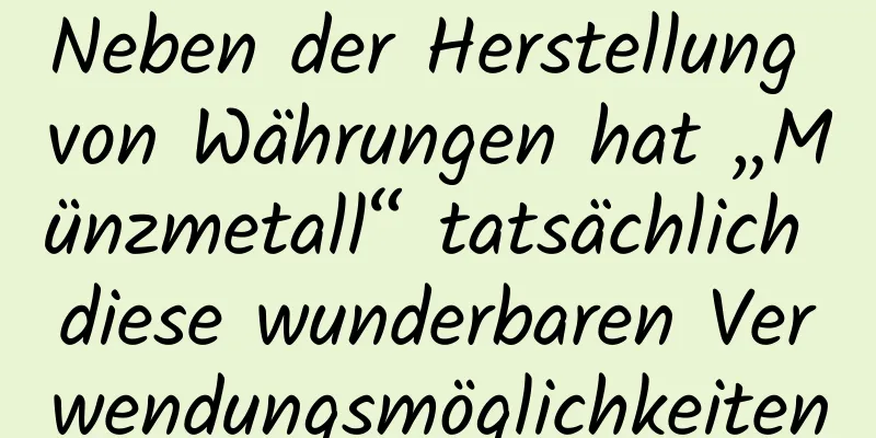 Neben der Herstellung von Währungen hat „Münzmetall“ tatsächlich diese wunderbaren Verwendungsmöglichkeiten