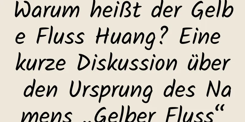 Warum heißt der Gelbe Fluss Huang? Eine kurze Diskussion über den Ursprung des Namens „Gelber Fluss“