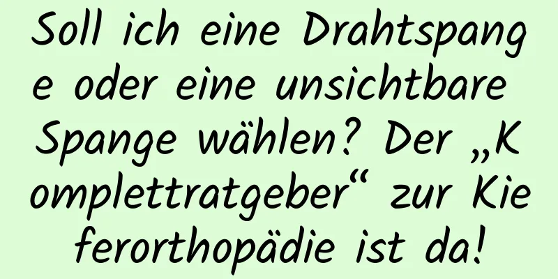 Soll ich eine Drahtspange oder eine unsichtbare Spange wählen? Der „Komplettratgeber“ zur Kieferorthopädie ist da!