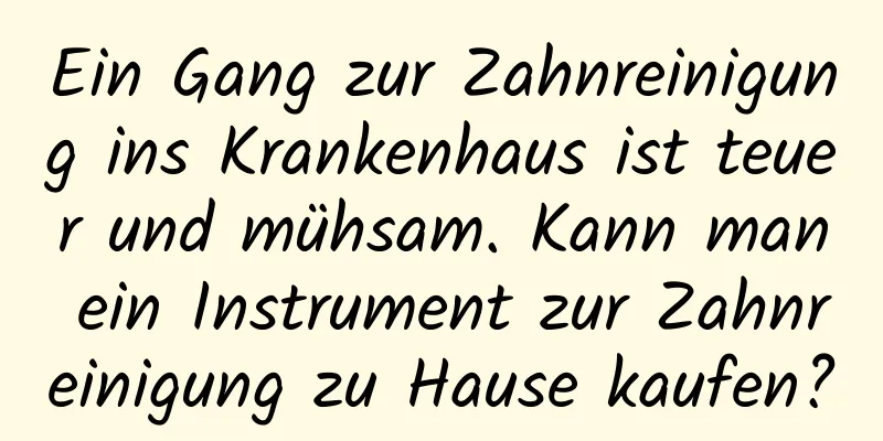 Ein Gang zur Zahnreinigung ins Krankenhaus ist teuer und mühsam. Kann man ein Instrument zur Zahnreinigung zu Hause kaufen?