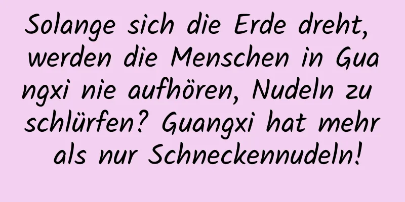 Solange sich die Erde dreht, werden die Menschen in Guangxi nie aufhören, Nudeln zu schlürfen? Guangxi hat mehr als nur Schneckennudeln!