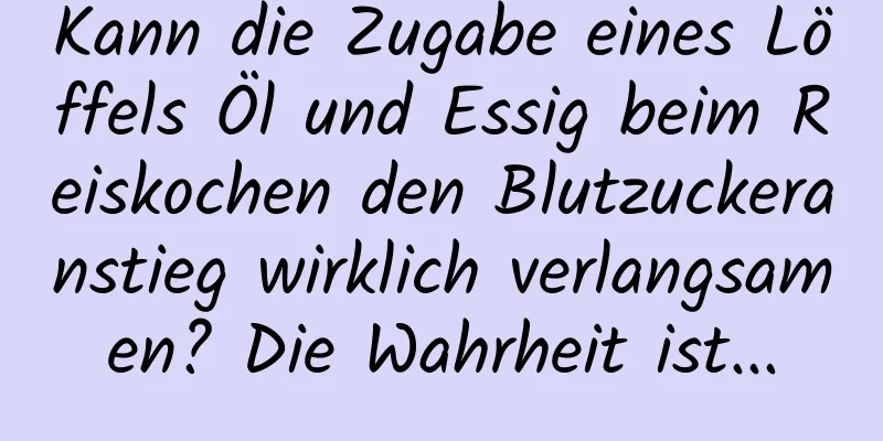 Kann die Zugabe eines Löffels Öl und Essig beim Reiskochen den Blutzuckeranstieg wirklich verlangsamen? Die Wahrheit ist...