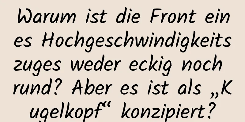 Warum ist die Front eines Hochgeschwindigkeitszuges weder eckig noch rund? Aber es ist als „Kugelkopf“ konzipiert?