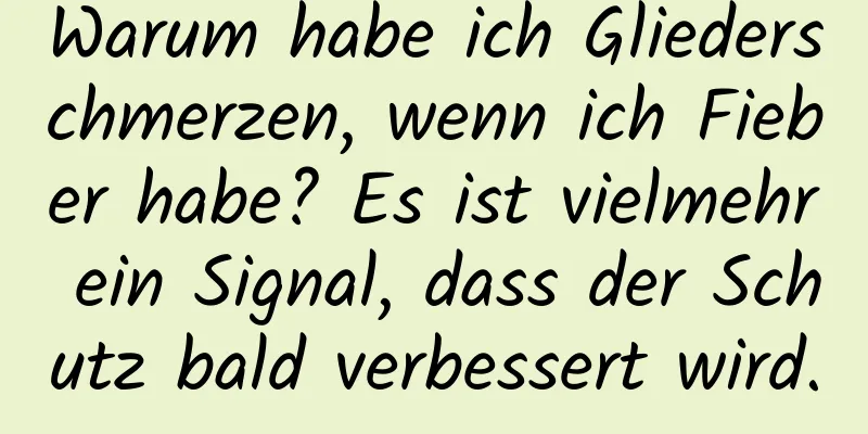 Warum habe ich Gliederschmerzen, wenn ich Fieber habe? Es ist vielmehr ein Signal, dass der Schutz bald verbessert wird.