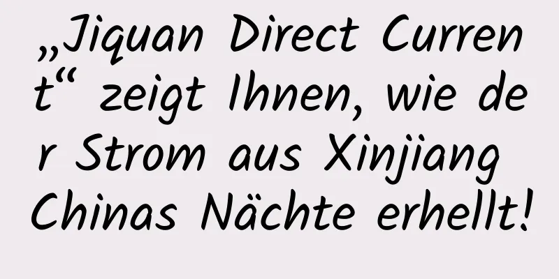 „Jiquan Direct Current“ zeigt Ihnen, wie der Strom aus Xinjiang Chinas Nächte erhellt!
