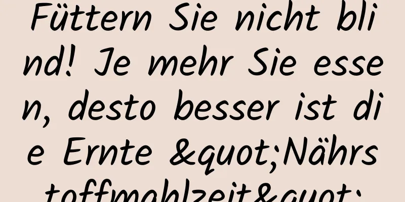 Füttern Sie nicht blind! Je mehr Sie essen, desto besser ist die Ernte "Nährstoffmahlzeit"