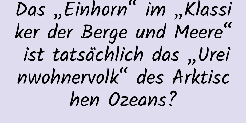 Das „Einhorn“ im „Klassiker der Berge und Meere“ ist tatsächlich das „Ureinwohnervolk“ des Arktischen Ozeans?