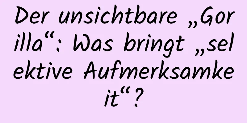 Der unsichtbare „Gorilla“: Was bringt „selektive Aufmerksamkeit“?