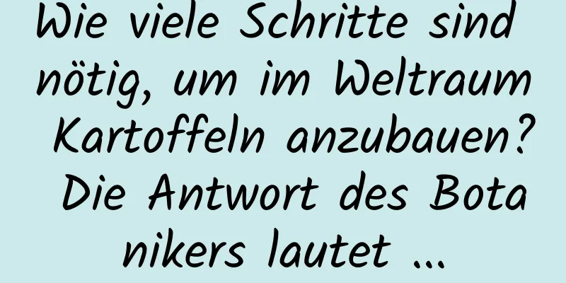 Wie viele Schritte sind nötig, um im Weltraum Kartoffeln anzubauen? Die Antwort des Botanikers lautet ...