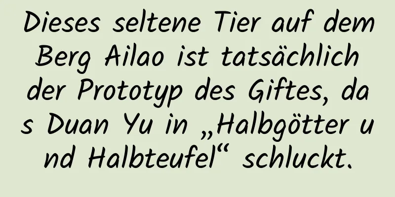 Dieses seltene Tier auf dem Berg Ailao ist tatsächlich der Prototyp des Giftes, das Duan Yu in „Halbgötter und Halbteufel“ schluckt.