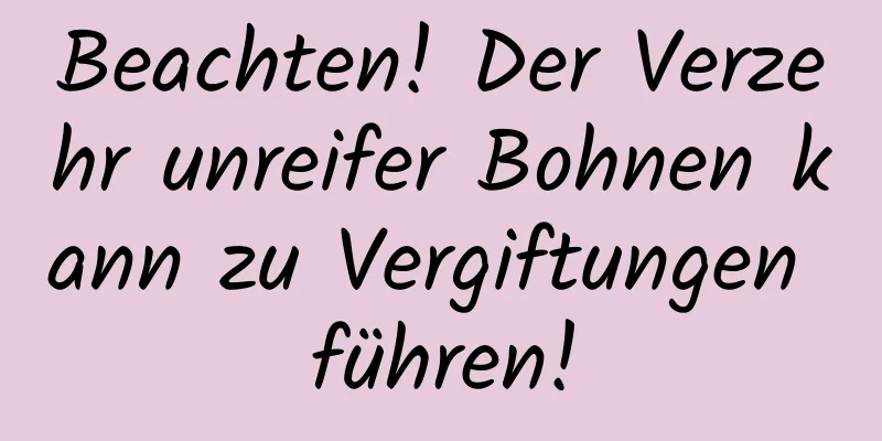 Beachten! Der Verzehr unreifer Bohnen kann zu Vergiftungen führen!