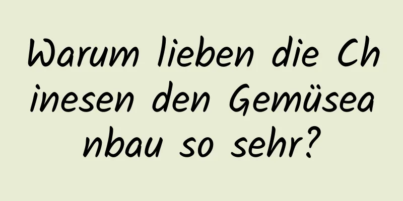 Warum lieben die Chinesen den Gemüseanbau so sehr?