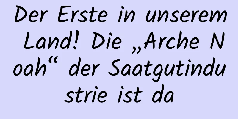 Der Erste in unserem Land! Die „Arche Noah“ der Saatgutindustrie ist da